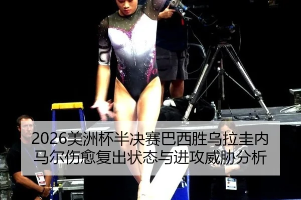 2026美洲杯半决赛巴西胜乌拉圭内马尔伤愈复出状态与进攻威胁分析