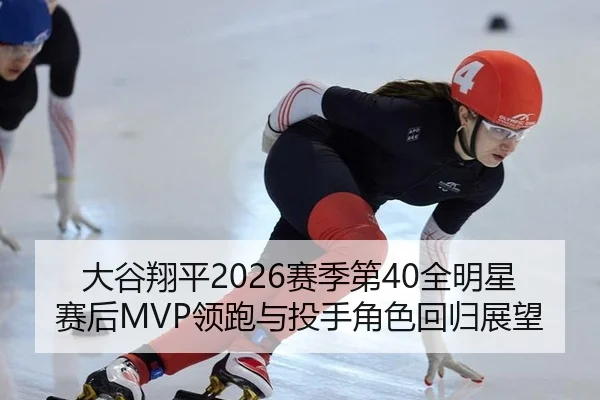 大谷翔平2026赛季第40全明星赛后MVP领跑与投手角色回归展望